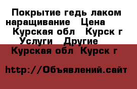 Покрытие гедь лаком наращивание › Цена ­ 300 - Курская обл., Курск г. Услуги » Другие   . Курская обл.,Курск г.
